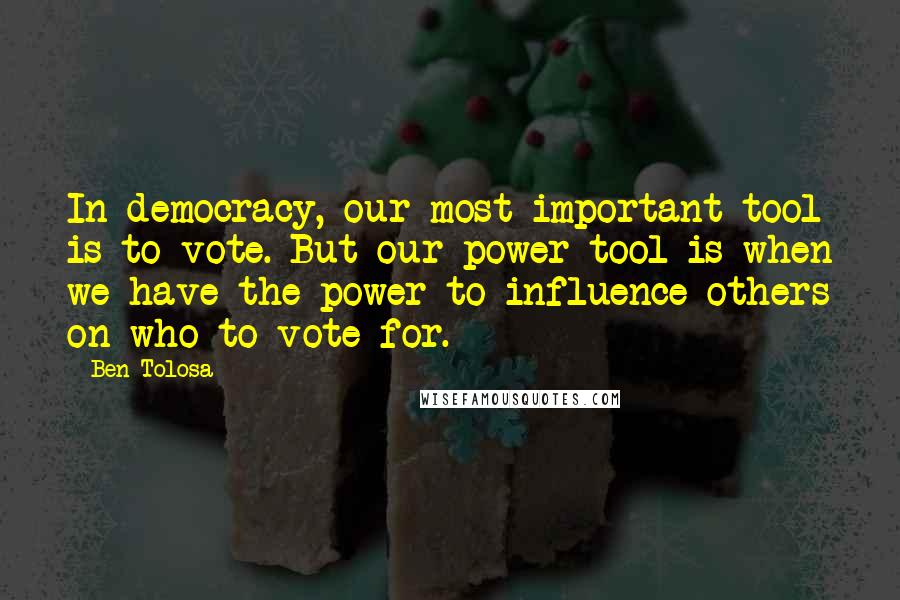 Ben Tolosa Quotes: In democracy, our most important tool is to vote. But our power tool is when we have the power to influence others on who to vote for.