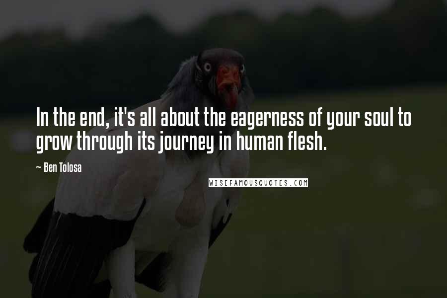 Ben Tolosa Quotes: In the end, it's all about the eagerness of your soul to grow through its journey in human flesh.