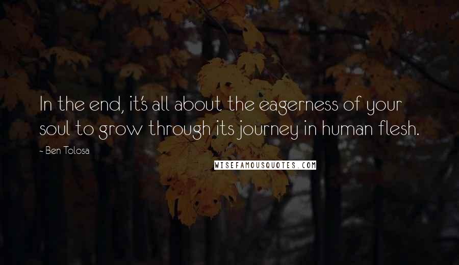 Ben Tolosa Quotes: In the end, it's all about the eagerness of your soul to grow through its journey in human flesh.