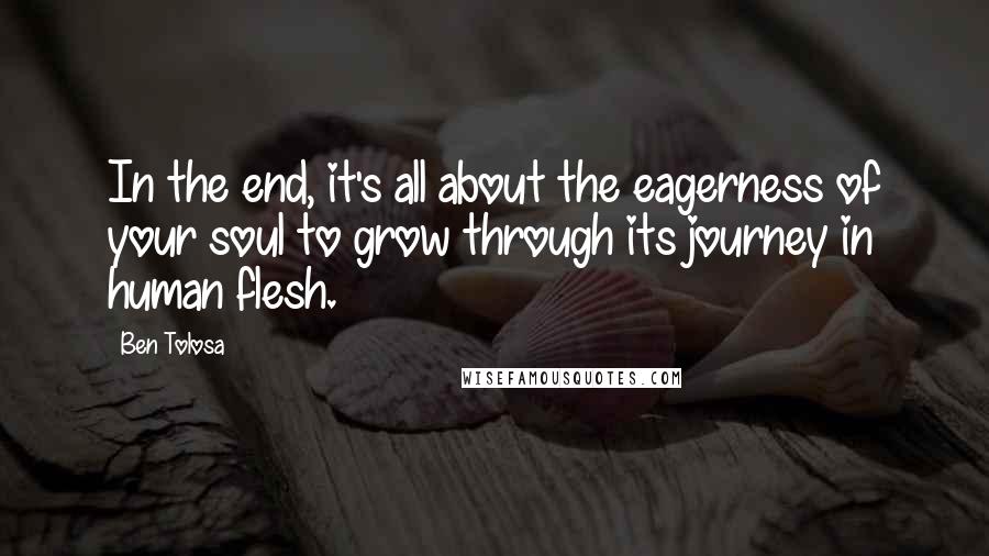Ben Tolosa Quotes: In the end, it's all about the eagerness of your soul to grow through its journey in human flesh.