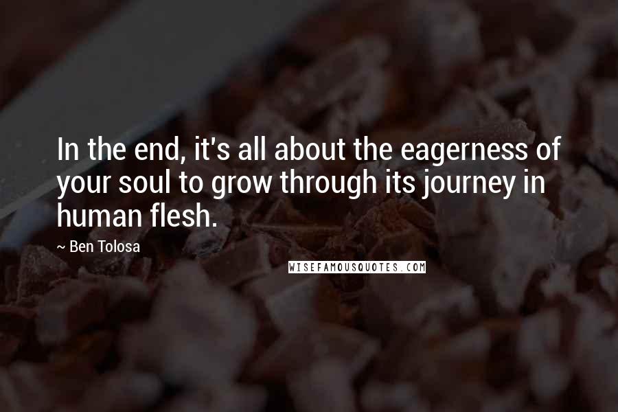 Ben Tolosa Quotes: In the end, it's all about the eagerness of your soul to grow through its journey in human flesh.