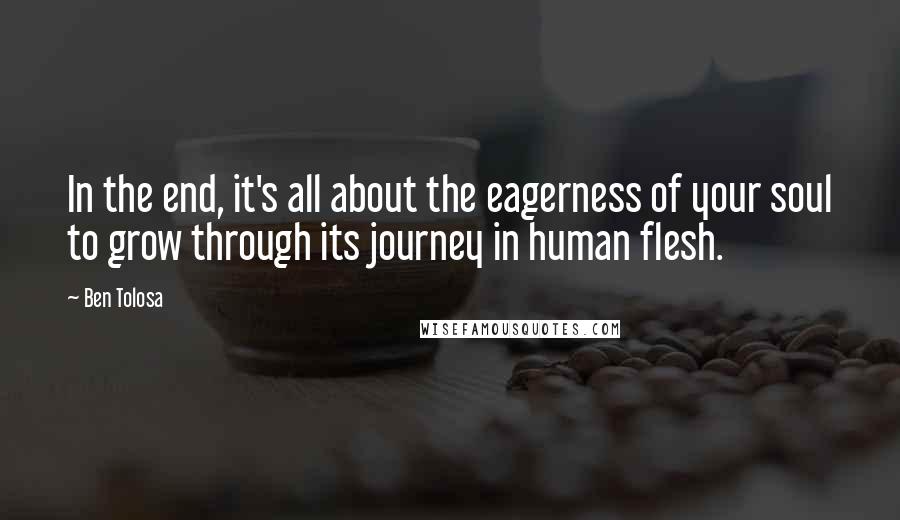 Ben Tolosa Quotes: In the end, it's all about the eagerness of your soul to grow through its journey in human flesh.