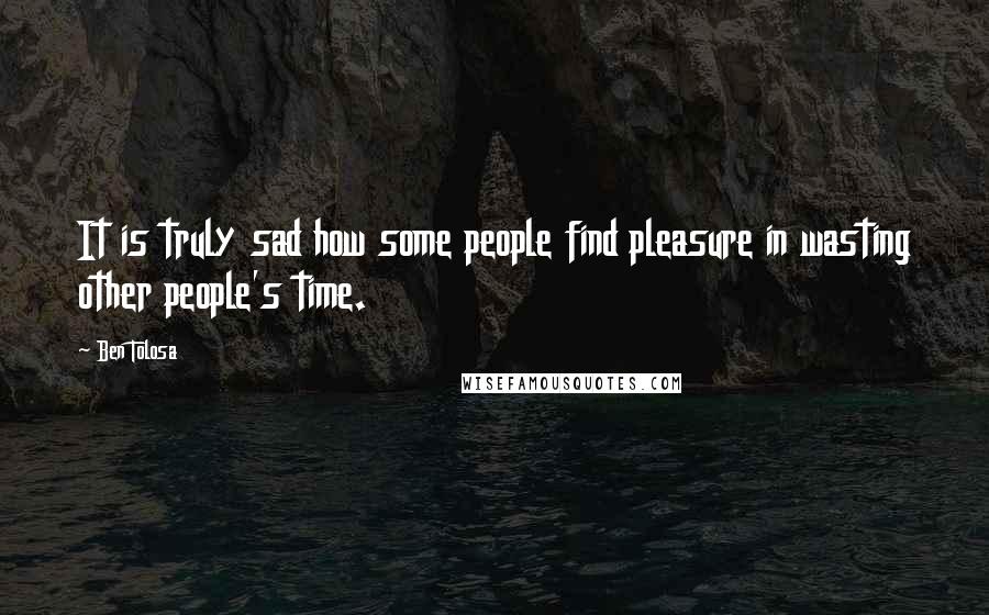 Ben Tolosa Quotes: It is truly sad how some people find pleasure in wasting other people's time.