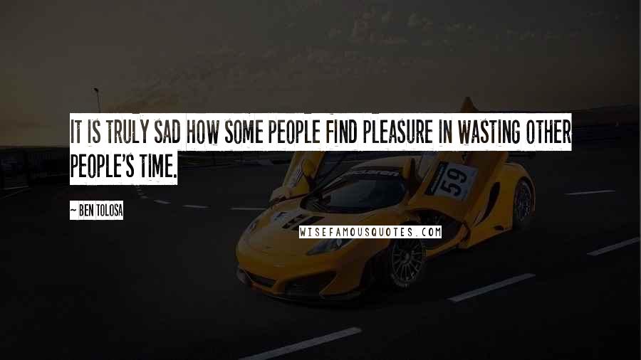 Ben Tolosa Quotes: It is truly sad how some people find pleasure in wasting other people's time.