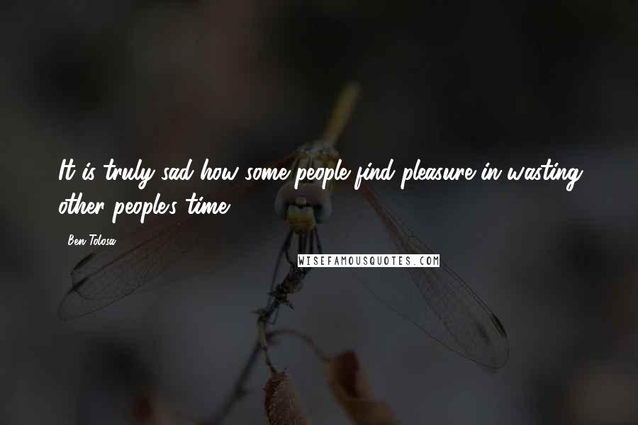 Ben Tolosa Quotes: It is truly sad how some people find pleasure in wasting other people's time.
