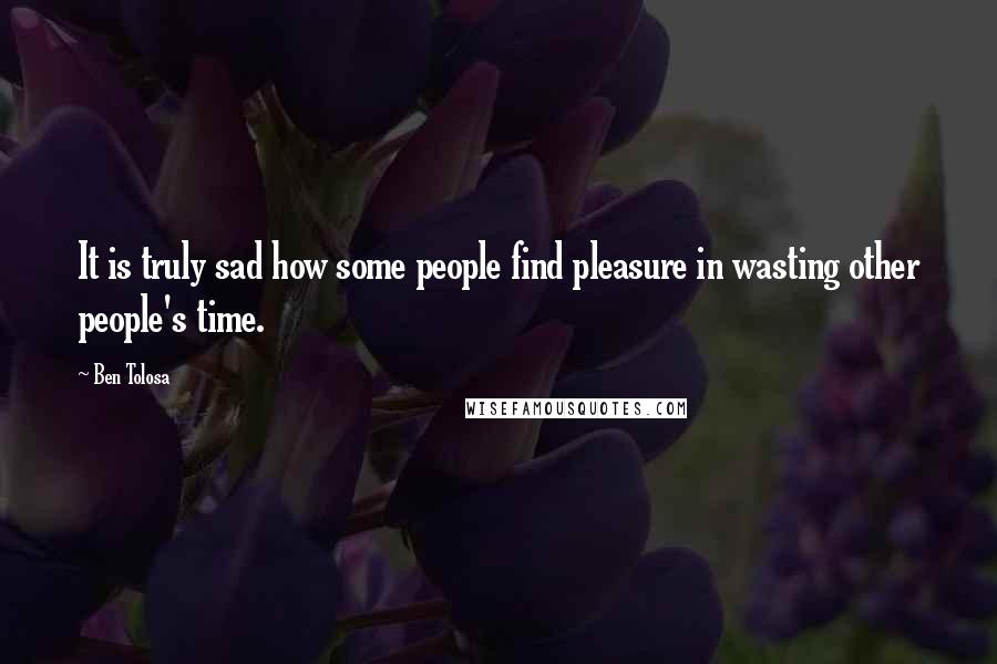 Ben Tolosa Quotes: It is truly sad how some people find pleasure in wasting other people's time.