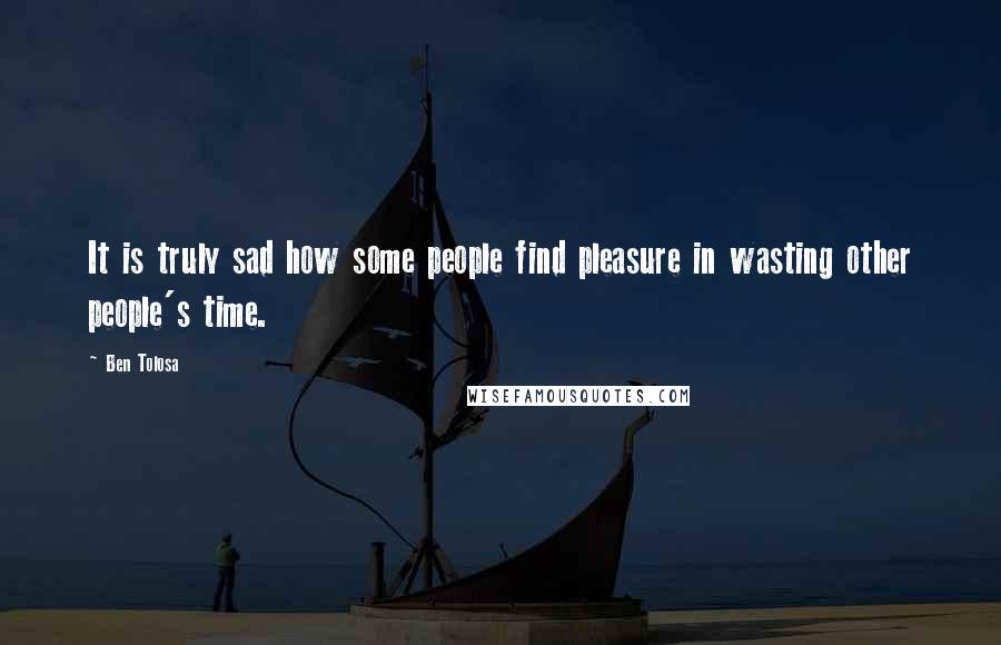 Ben Tolosa Quotes: It is truly sad how some people find pleasure in wasting other people's time.