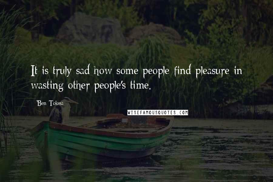 Ben Tolosa Quotes: It is truly sad how some people find pleasure in wasting other people's time.