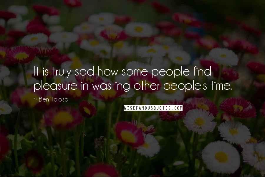 Ben Tolosa Quotes: It is truly sad how some people find pleasure in wasting other people's time.