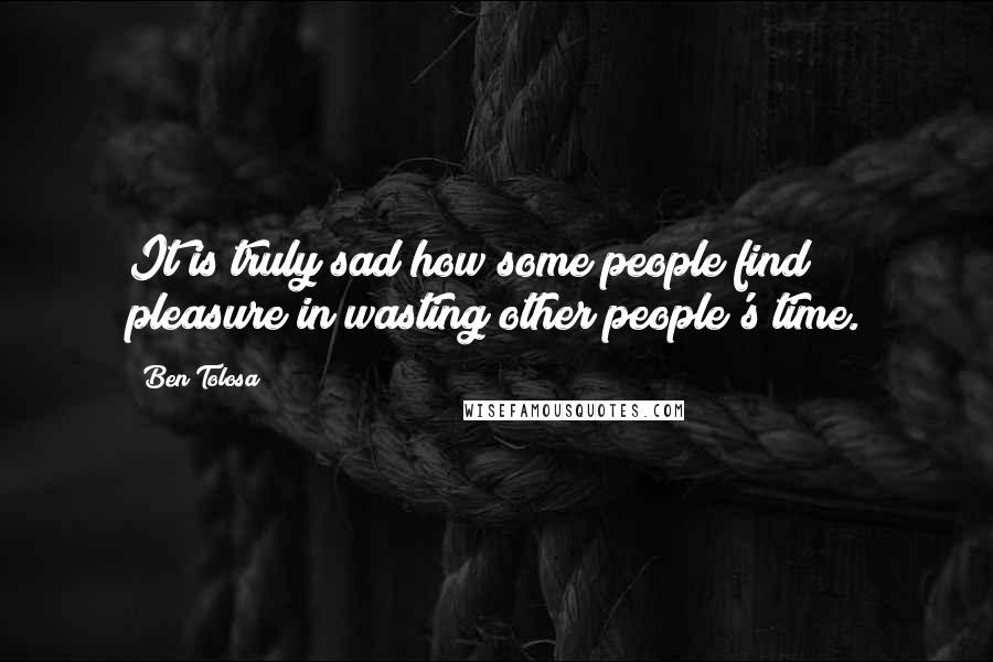 Ben Tolosa Quotes: It is truly sad how some people find pleasure in wasting other people's time.