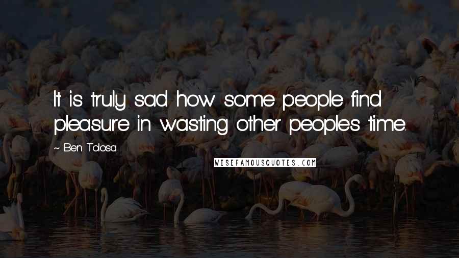 Ben Tolosa Quotes: It is truly sad how some people find pleasure in wasting other people's time.