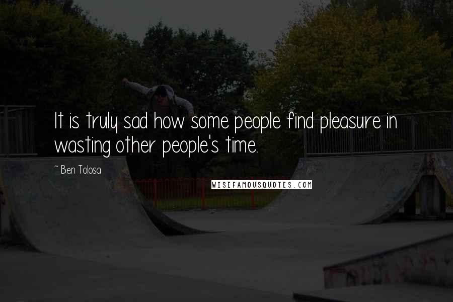 Ben Tolosa Quotes: It is truly sad how some people find pleasure in wasting other people's time.