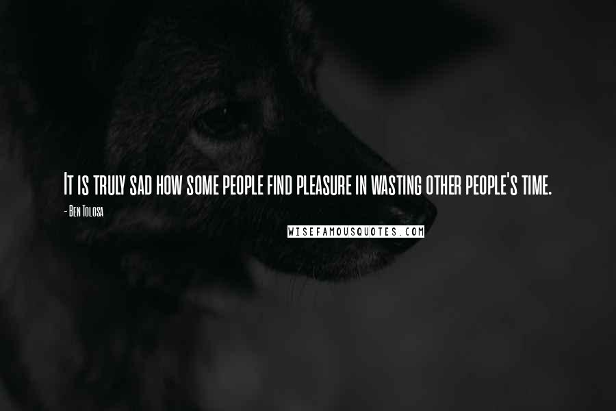 Ben Tolosa Quotes: It is truly sad how some people find pleasure in wasting other people's time.