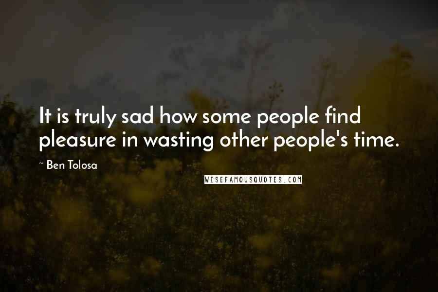 Ben Tolosa Quotes: It is truly sad how some people find pleasure in wasting other people's time.