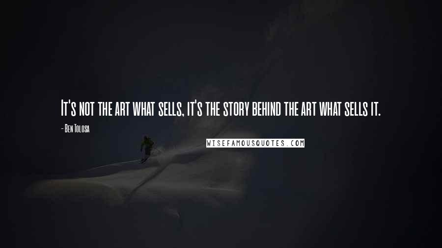 Ben Tolosa Quotes: It's not the art what sells, it's the story behind the art what sells it.