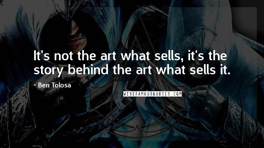 Ben Tolosa Quotes: It's not the art what sells, it's the story behind the art what sells it.