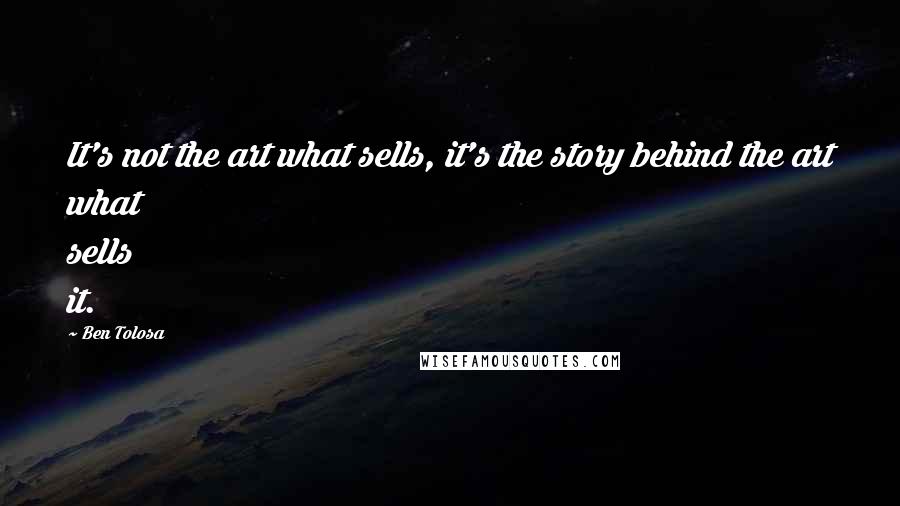 Ben Tolosa Quotes: It's not the art what sells, it's the story behind the art what sells it.