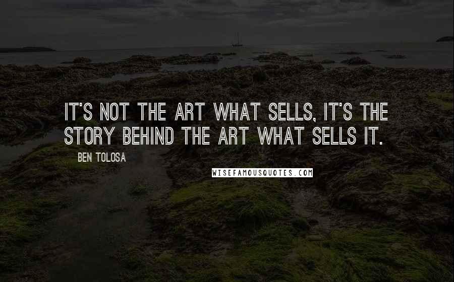 Ben Tolosa Quotes: It's not the art what sells, it's the story behind the art what sells it.