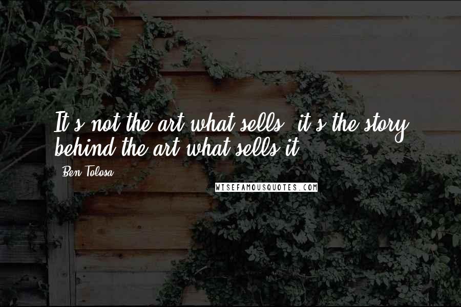 Ben Tolosa Quotes: It's not the art what sells, it's the story behind the art what sells it.