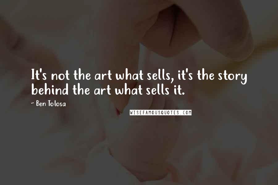 Ben Tolosa Quotes: It's not the art what sells, it's the story behind the art what sells it.