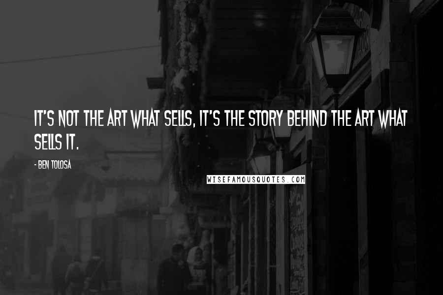 Ben Tolosa Quotes: It's not the art what sells, it's the story behind the art what sells it.