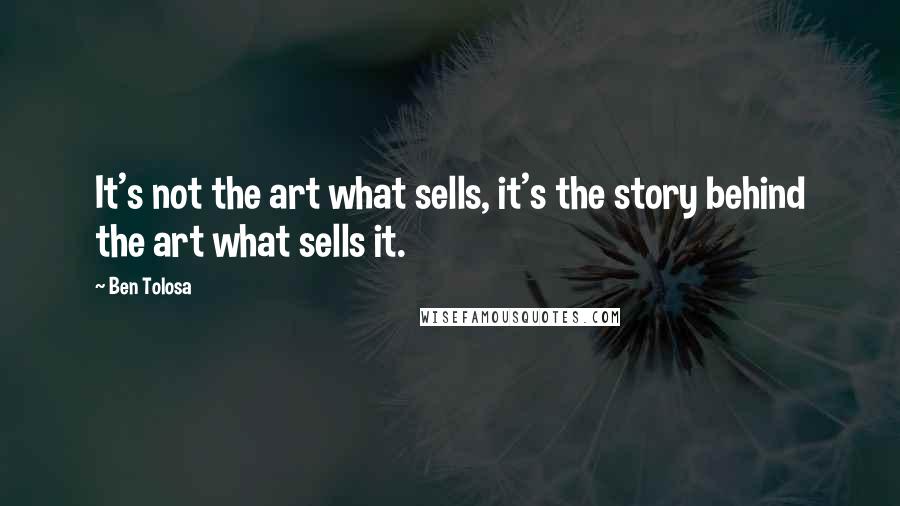 Ben Tolosa Quotes: It's not the art what sells, it's the story behind the art what sells it.