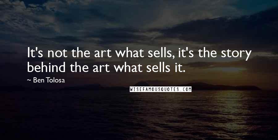 Ben Tolosa Quotes: It's not the art what sells, it's the story behind the art what sells it.