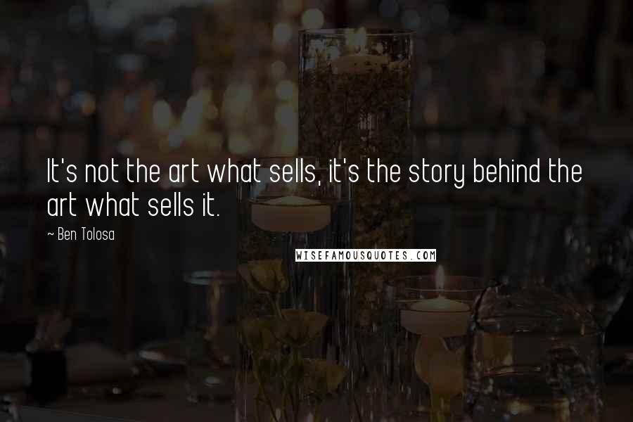 Ben Tolosa Quotes: It's not the art what sells, it's the story behind the art what sells it.