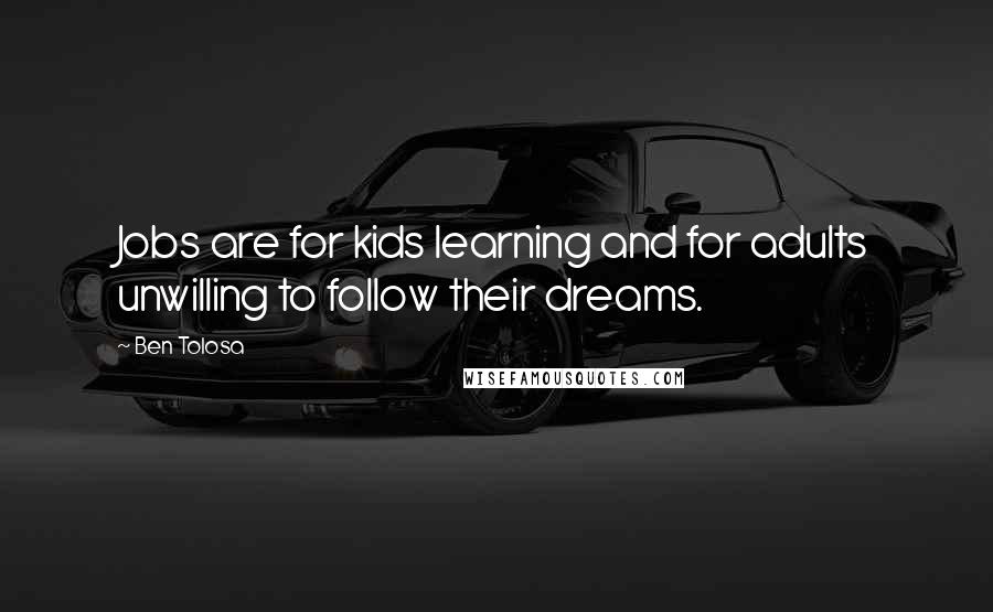 Ben Tolosa Quotes: Jobs are for kids learning and for adults unwilling to follow their dreams.