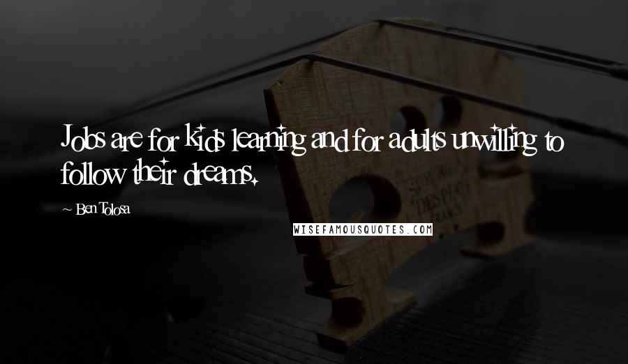 Ben Tolosa Quotes: Jobs are for kids learning and for adults unwilling to follow their dreams.