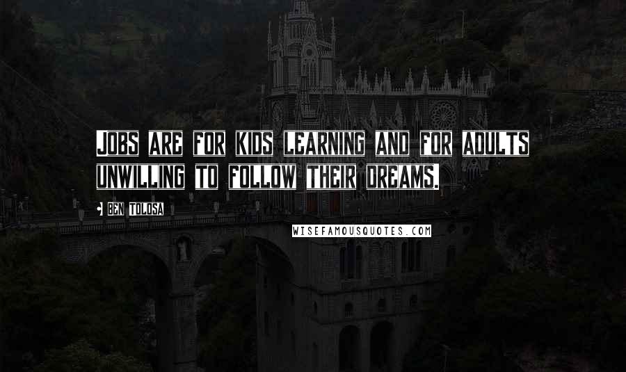 Ben Tolosa Quotes: Jobs are for kids learning and for adults unwilling to follow their dreams.