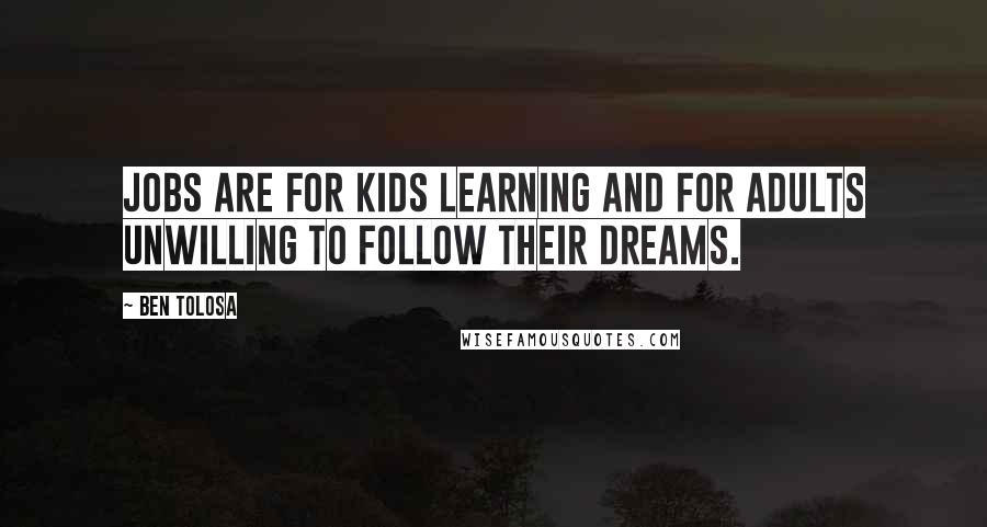 Ben Tolosa Quotes: Jobs are for kids learning and for adults unwilling to follow their dreams.