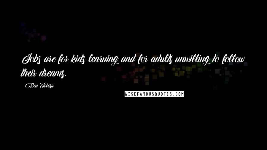 Ben Tolosa Quotes: Jobs are for kids learning and for adults unwilling to follow their dreams.