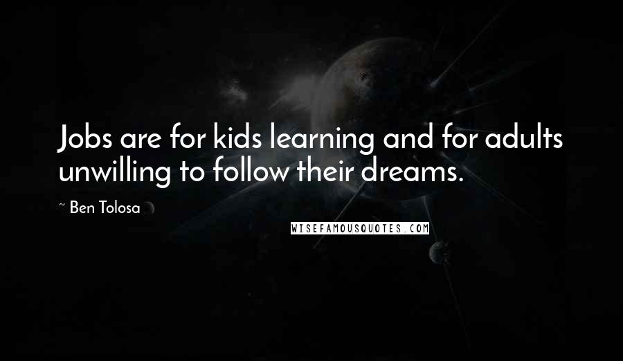 Ben Tolosa Quotes: Jobs are for kids learning and for adults unwilling to follow their dreams.