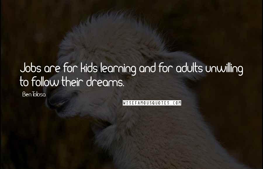 Ben Tolosa Quotes: Jobs are for kids learning and for adults unwilling to follow their dreams.