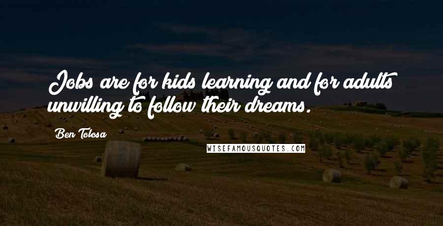 Ben Tolosa Quotes: Jobs are for kids learning and for adults unwilling to follow their dreams.