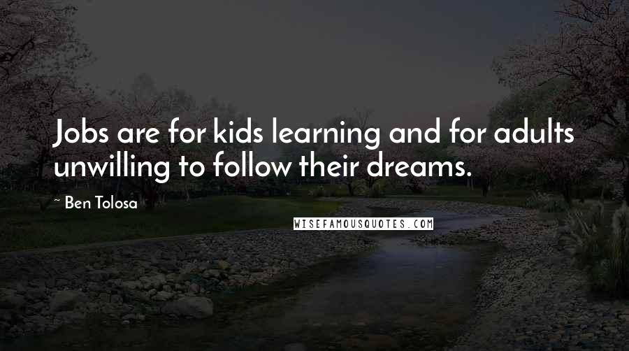 Ben Tolosa Quotes: Jobs are for kids learning and for adults unwilling to follow their dreams.