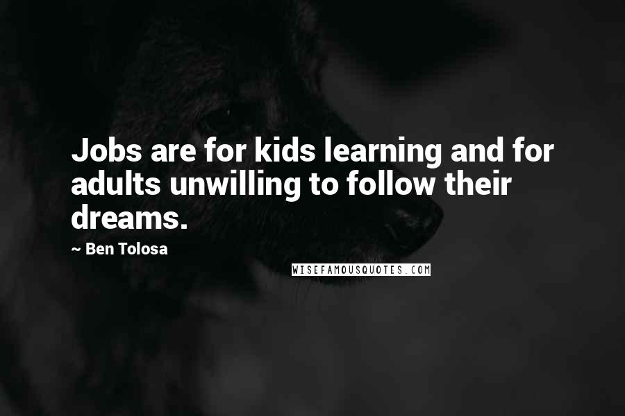 Ben Tolosa Quotes: Jobs are for kids learning and for adults unwilling to follow their dreams.