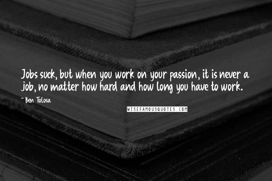 Ben Tolosa Quotes: Jobs suck, but when you work on your passion, it is never a job, no matter how hard and how long you have to work.