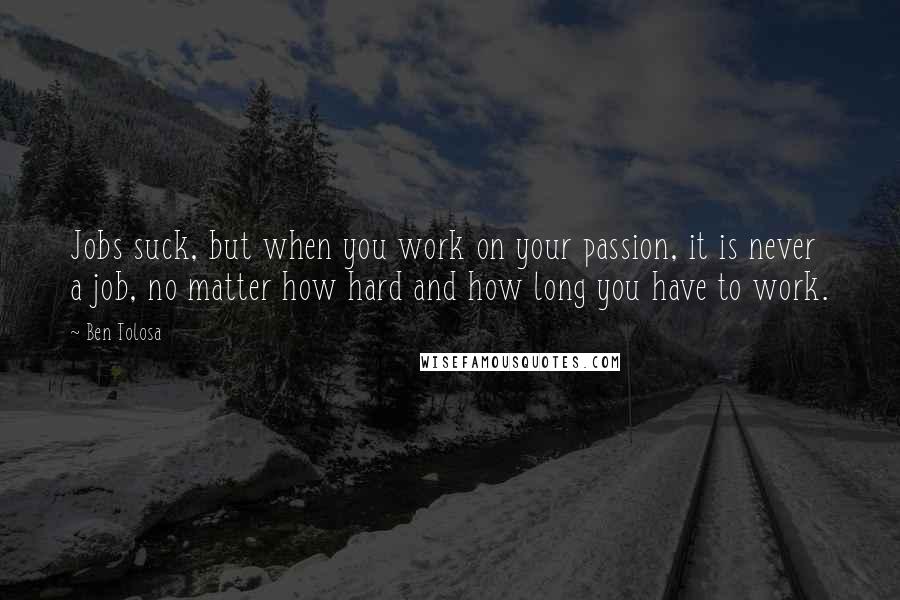 Ben Tolosa Quotes: Jobs suck, but when you work on your passion, it is never a job, no matter how hard and how long you have to work.