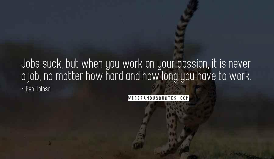 Ben Tolosa Quotes: Jobs suck, but when you work on your passion, it is never a job, no matter how hard and how long you have to work.