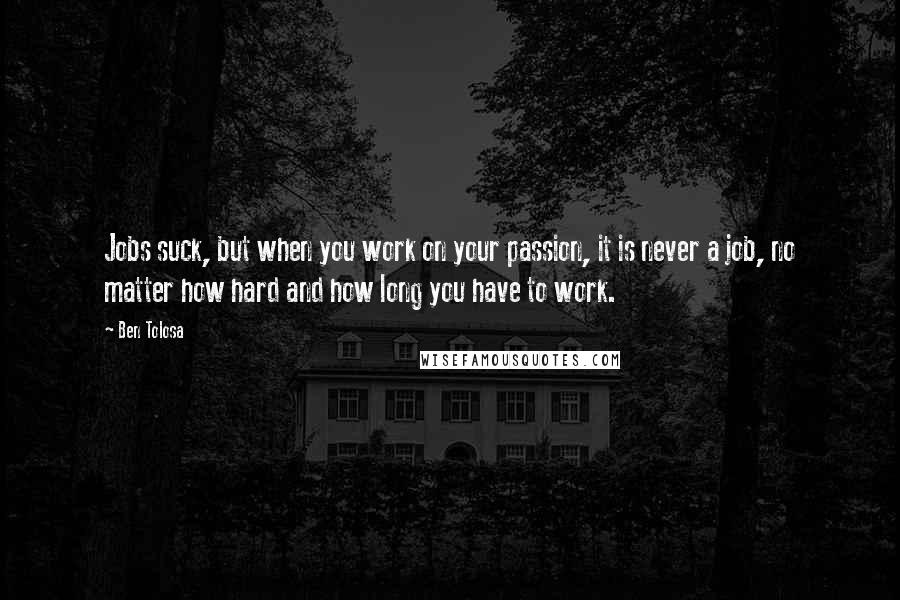 Ben Tolosa Quotes: Jobs suck, but when you work on your passion, it is never a job, no matter how hard and how long you have to work.