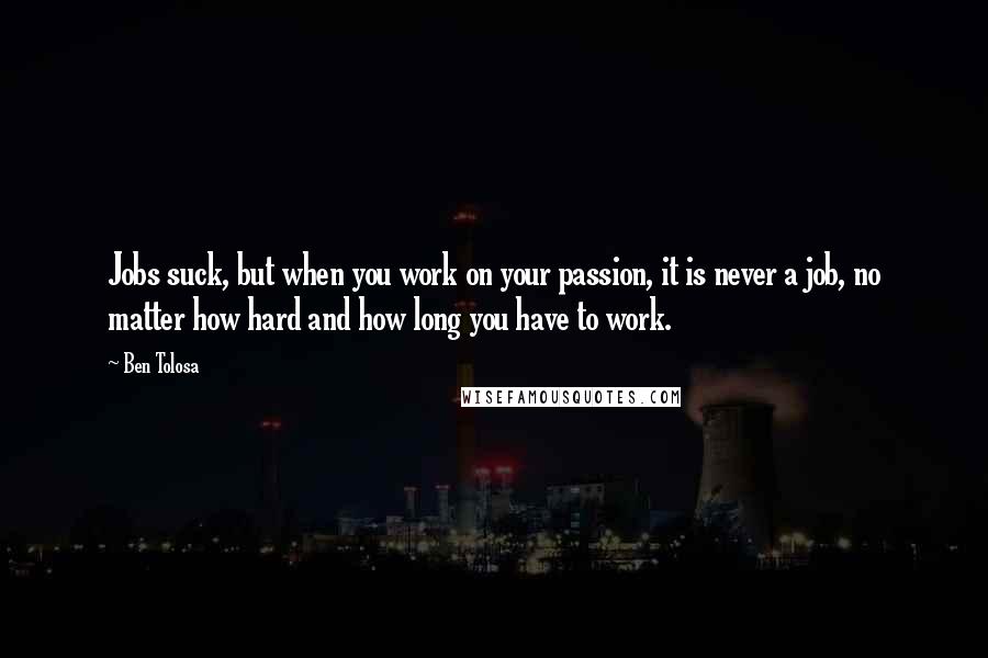 Ben Tolosa Quotes: Jobs suck, but when you work on your passion, it is never a job, no matter how hard and how long you have to work.