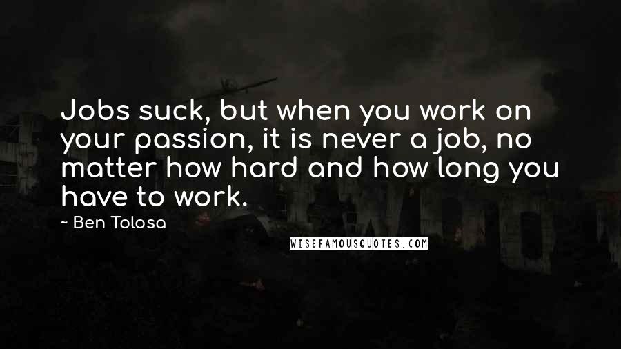 Ben Tolosa Quotes: Jobs suck, but when you work on your passion, it is never a job, no matter how hard and how long you have to work.