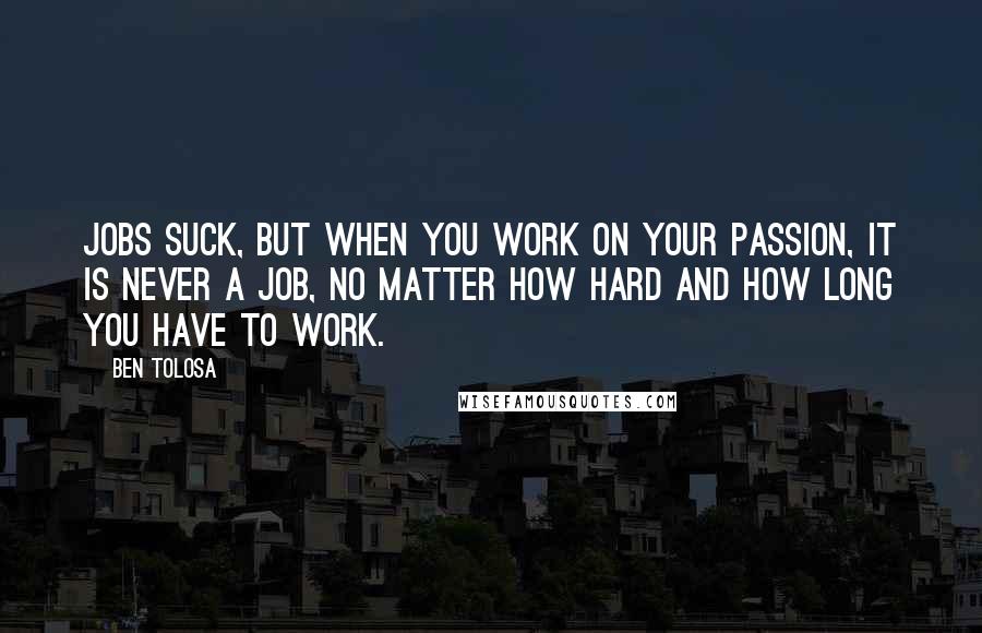 Ben Tolosa Quotes: Jobs suck, but when you work on your passion, it is never a job, no matter how hard and how long you have to work.