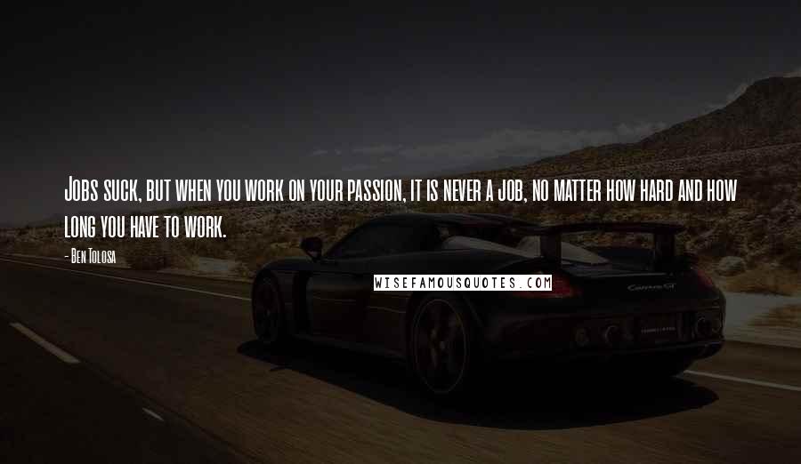 Ben Tolosa Quotes: Jobs suck, but when you work on your passion, it is never a job, no matter how hard and how long you have to work.