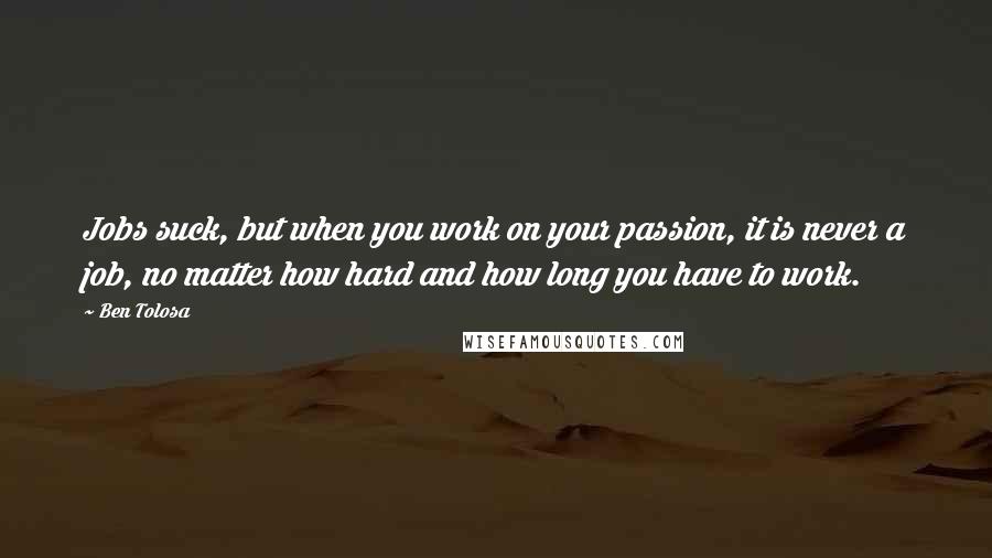 Ben Tolosa Quotes: Jobs suck, but when you work on your passion, it is never a job, no matter how hard and how long you have to work.