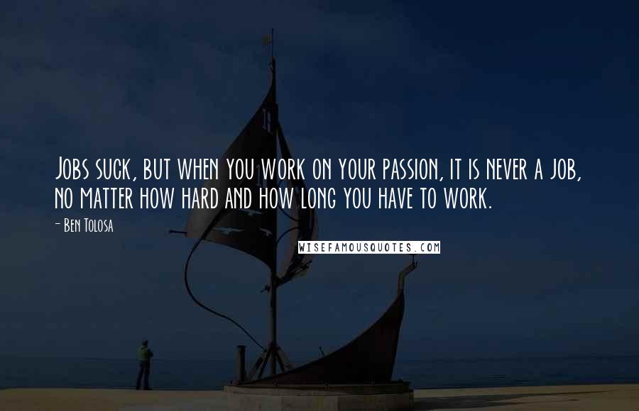 Ben Tolosa Quotes: Jobs suck, but when you work on your passion, it is never a job, no matter how hard and how long you have to work.