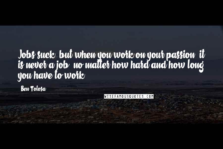 Ben Tolosa Quotes: Jobs suck, but when you work on your passion, it is never a job, no matter how hard and how long you have to work.