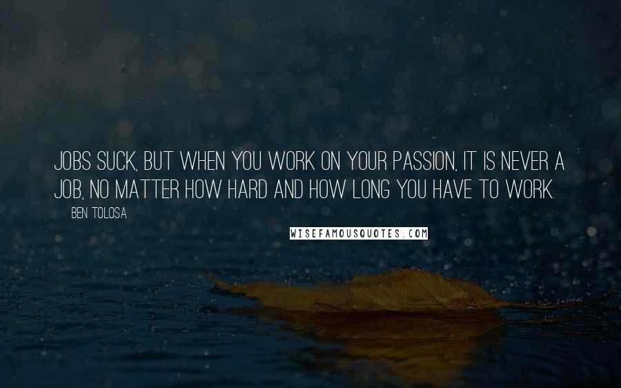 Ben Tolosa Quotes: Jobs suck, but when you work on your passion, it is never a job, no matter how hard and how long you have to work.